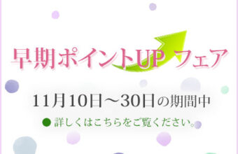 早期ポイントUPフェア♪　2022年11月10日～11月30日まで